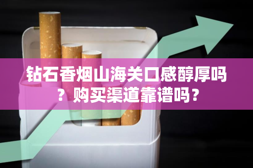 钻石香烟山海关口感醇厚吗？购买渠道靠谱吗？